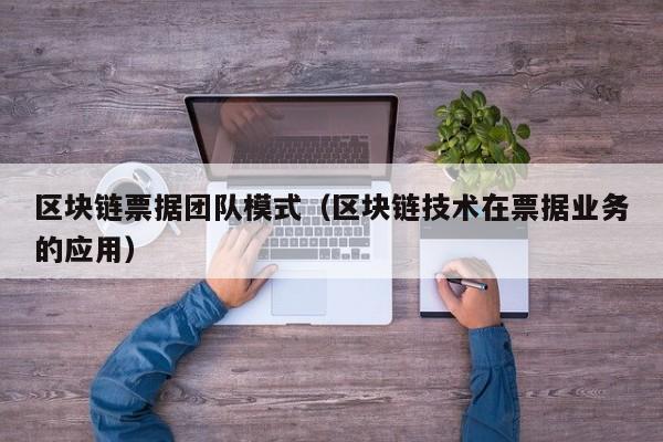 区块链票据团队模式（区块链技术在票据业务的应用）