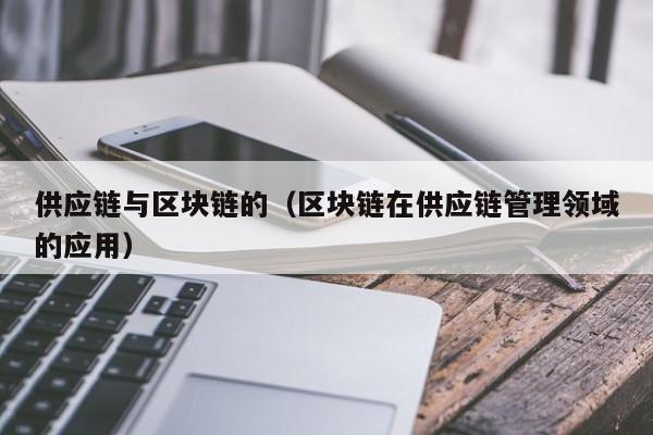供应链与区块链的（区块链在供应链管理领域的应用）