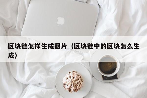 区块链怎样生成图片（区块链中的区块怎么生成）