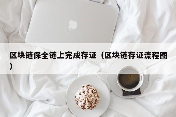 区块链保全链上完成存证（区块链存证流程图）