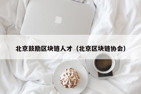 北京鼓励区块链人才（北京区块链协会）