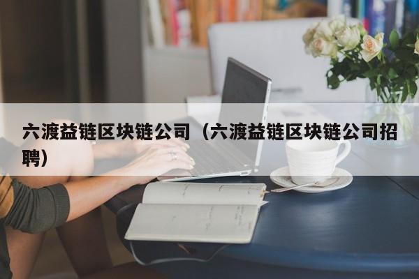 六渡益链区块链公司（六渡益链区块链公司招聘）