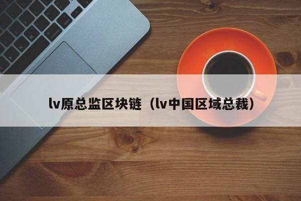 lv原总监区块链（lv中国区域总裁）