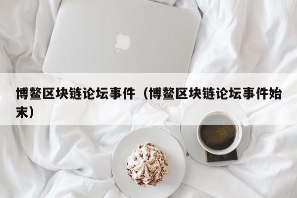 博鳌区块链论坛事件（博鳌区块链论坛事件始末）