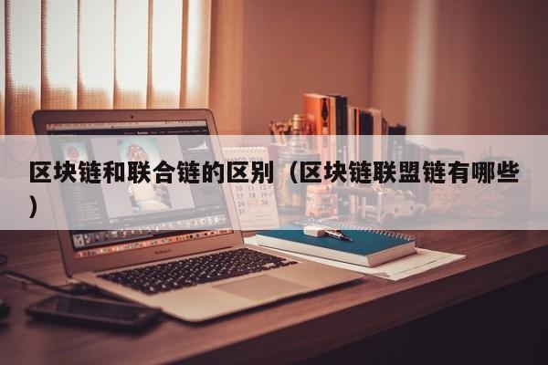 区块链和联合链的区别（区块链联盟链有哪些）