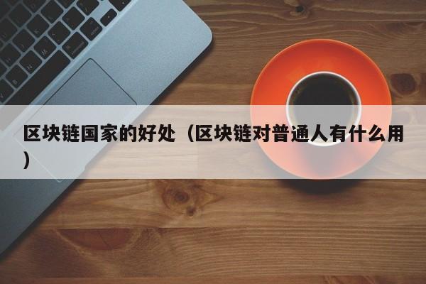 区块链国家的好处（区块链对普通人有什么用）