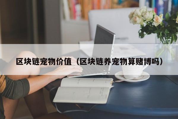 区块链宠物价值（区块链养宠物算赌博吗）