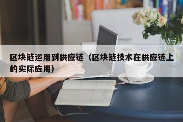 区块链运用到供应链（区块链技术在供应链上的实际应用）
