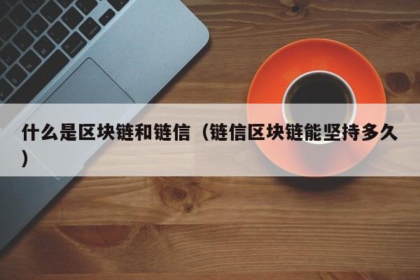什么是区块链和链信（链信区块链能坚持多久）