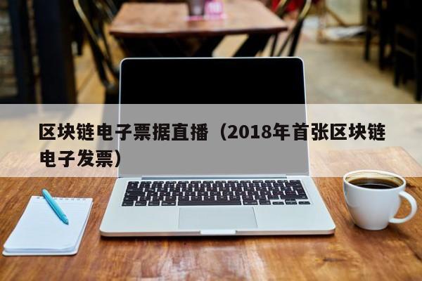 区块链电子票据直播（2018年首张区块链电子发票）