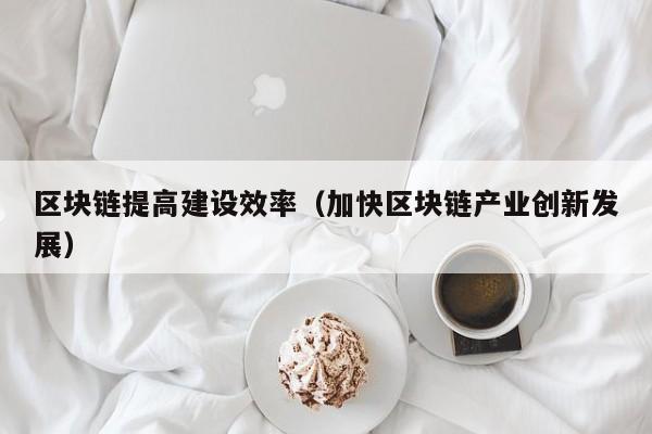 区块链提高建设效率（加快区块链产业创新发展）