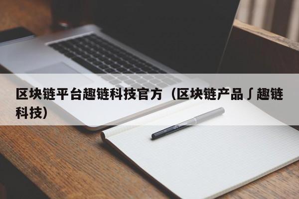 区块链平台趣链科技官方（区块链产品∫趣链科技）