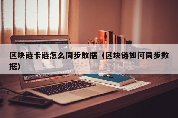区块链卡链怎么同步数据（区块链如何同步数据）