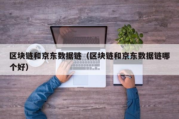 区块链和京东数据链（区块链和京东数据链哪个好）