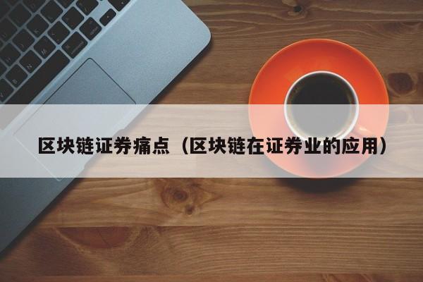 区块链证券痛点（区块链在证券业的应用）