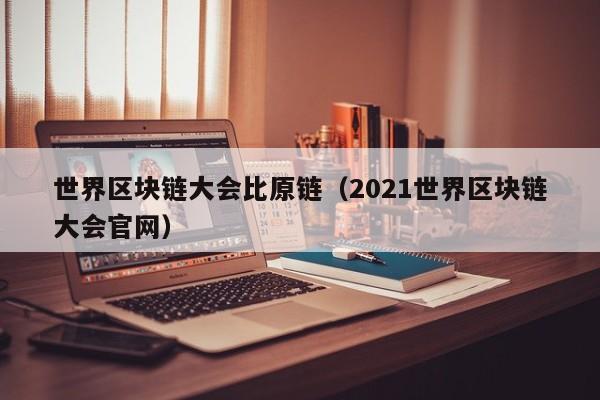 世界区块链大会比原链（2021世界区块链大会官网）