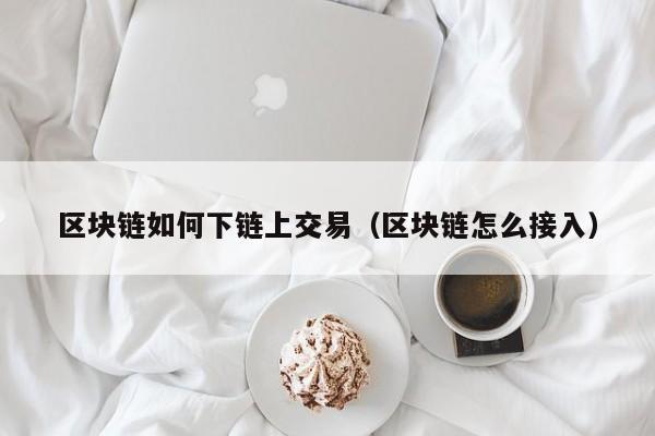 区块链如何下链上交易（区块链怎么接入）