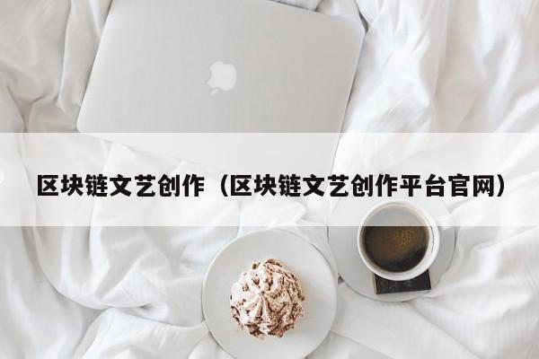 区块链文艺创作（区块链文艺创作平台官网）