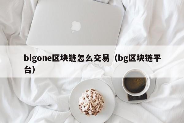 bigone区块链怎么交易（bg区块链平台）