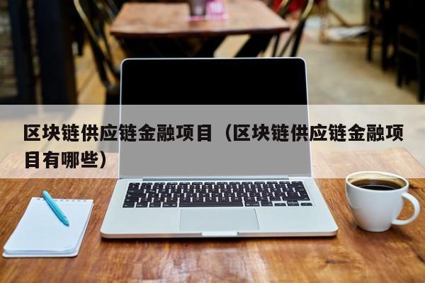 区块链供应链金融项目（区块链供应链金融项目有哪些）