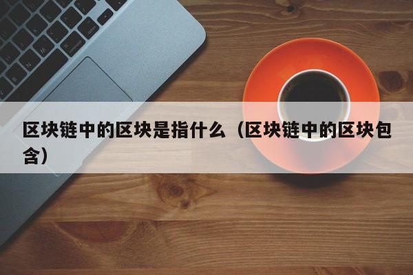 区块链中的区块是指什么（区块链中的区块包含）