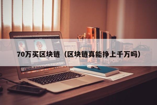 70万买区块链（区块链真能挣上千万吗）