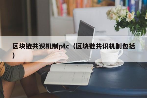 区块链共识机制ptc（区块链共识机制包括）