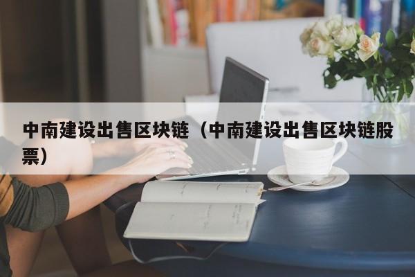 中南建设出售区块链（中南建设出售区块链股票）