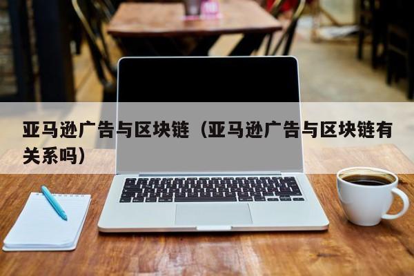 亚马逊广告与区块链（亚马逊广告与区块链有关系吗）