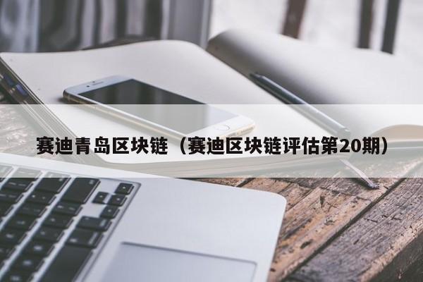 赛迪青岛区块链（赛迪区块链评估第20期）