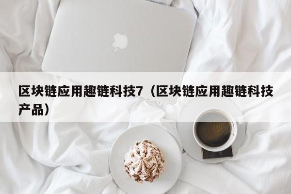 区块链应用趣链科技7（区块链应用趣链科技产品）