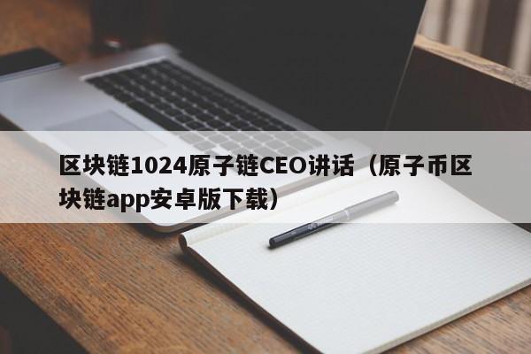 区块链1024原子链CEO讲话（原子币区块链app安卓版下载）