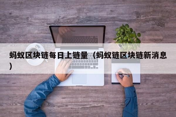 蚂蚁区块链每日上链量（蚂蚁链区块链新消息）