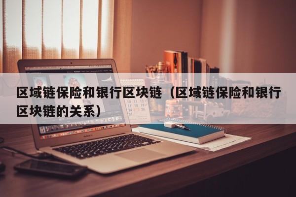 区域链保险和银行区块链（区域链保险和银行区块链的关系）