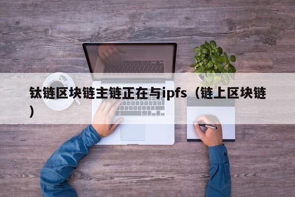 钛链区块链主链正在与ipfs（链上区块链）