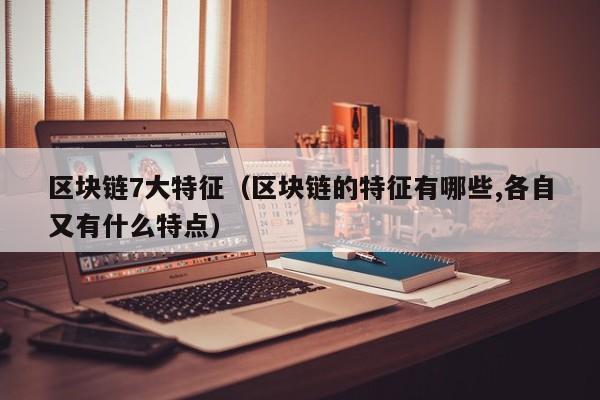 区块链7大特征（区块链的特征有哪些,各自又有什么特点）