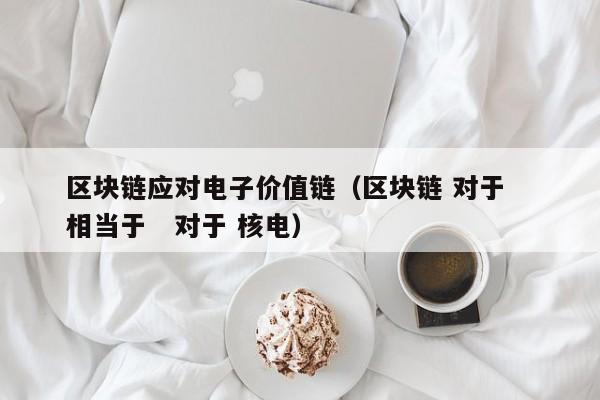 区块链应对电子价值链（区块链 对于   相当于   对于 核电）
