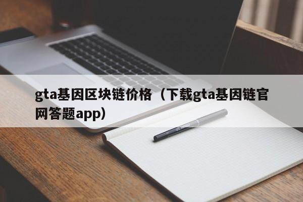 gta基因区块链价格（下载gta基因链官网答题app）