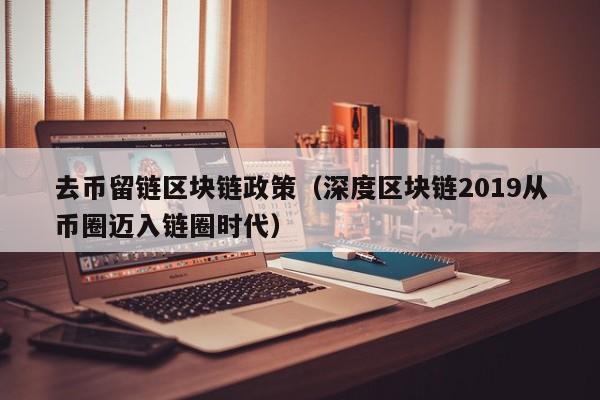 去币留链区块链政策（深度区块链2019从币圈迈入链圈时代）