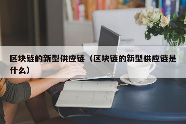 区块链的新型供应链（区块链的新型供应链是什么）