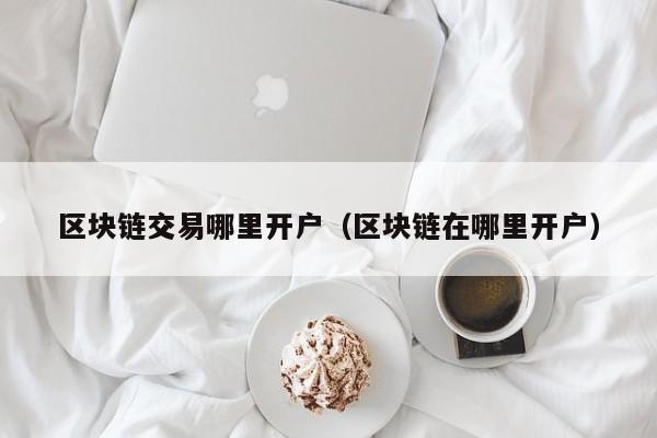 区块链交易哪里开户（区块链在哪里开户）